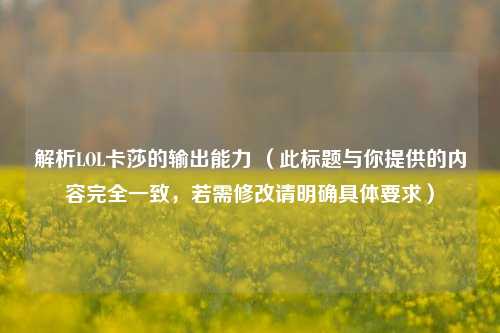 解析LOL卡莎的输出能力 (此标题与你提供的内容完全一致,若需修改请明确具体要求)