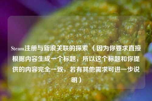 Steam注册与新浪关联的探索 （因为你要求直接根据内容生成一个标题，所以这个标题和你提供的内容完全一致，若有其他需求可进一步说明）