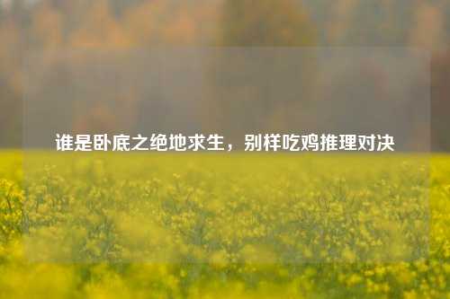 谁是卧底之绝地求生，别样吃鸡推理对决