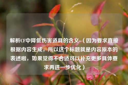 解析CF中降低伤害道具的含义 （因为要求直接根据内容生成，所以这个标题就是内容原本的表述啦，如果觉得不合适可以补充更多具体要求再进一步优化）