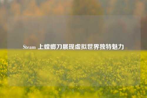 Steam 上螳螂刀展现虚拟世界独特魅力