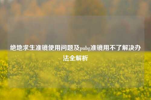 绝地求生准镜使用问题及pubg准镜用不了解决办法全解析