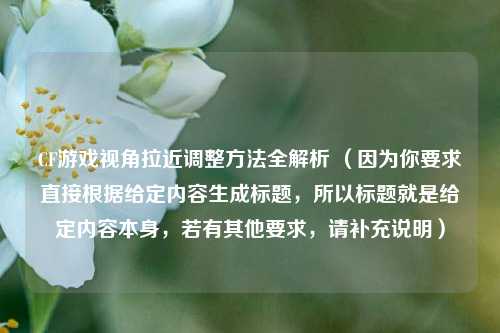 CF游戏视角拉近调整 *** 全解析 （因为你要求直接根据给定内容生成标题，所以标题就是给定内容本身，若有其他要求，请补充说明）