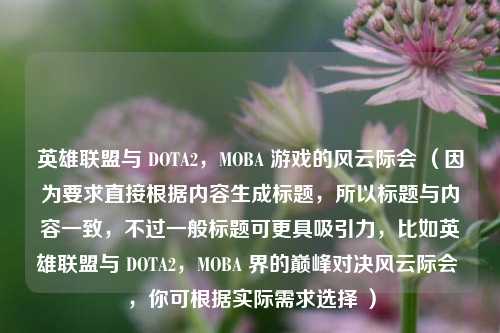英雄联盟与 DOTA2，MOBA 游戏的风云际会 （因为要求直接根据内容生成标题，所以标题与内容一致，不过一般标题可更具吸引力，比如英雄联盟与 DOTA2，MOBA 界的巅峰对决风云际会 ，你可根据实际需求选择 ）