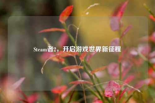 Steam者2，开启游戏世界新征程