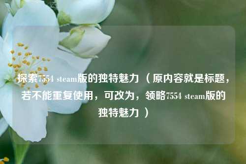 探索7554 steam版的独特魅力 （原内容就是标题，若不能重复使用，可改为，领略7554 steam版的独特魅力 ）