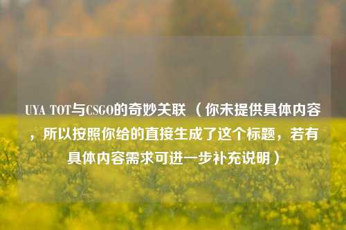 UYA TOT与CSGO的奇妙关联 （你未提供具体内容，所以按照你给的直接生成了这个标题，若有具体内容需求可进一步补充说明）
