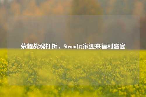 荣耀战魂打折,Steam玩家迎来福利盛宴