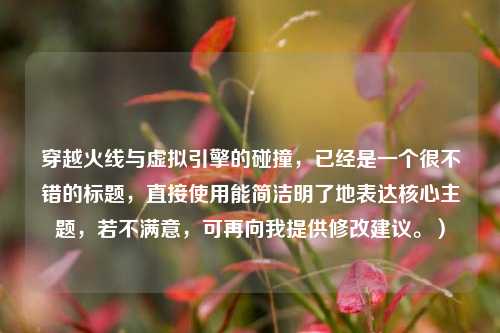 穿越火线与虚拟引擎的碰撞，已经是一个很不错的标题，直接使用能简洁明了地表达核心主题，若不满意，可再向我提供修改建议。）