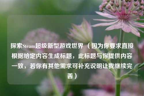 探索Steam超级新型游戏世界 （因为你要求直接根据给定内容生成标题，此标题与你提供内容一致，若你有其他需求可补充说明让我继续完善）