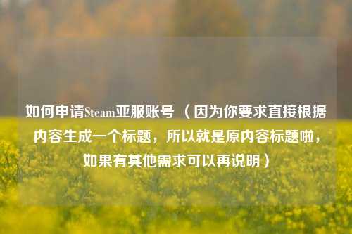 如何申请Steam亚服账号 （因为你要求直接根据内容生成一个标题，所以就是原内容标题啦，如果有其他需求可以再说明）