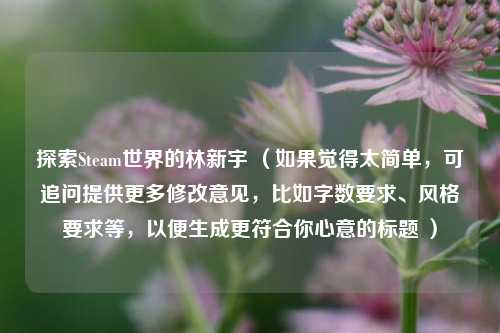 探索Steam世界的林新宇 （如果觉得太简单，可追问提供更多修改意见，比如字数要求、风格要求等，以便生成更符合你心意的标题 ）