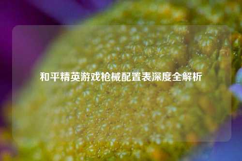 和平精英游戏枪械配置表深度全解析