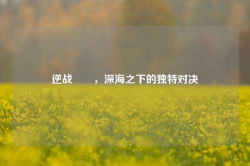 逆战鮟鱇，深海之下的独特对决