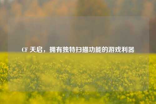 CF 天启，拥有独特扫描功能的游戏利器