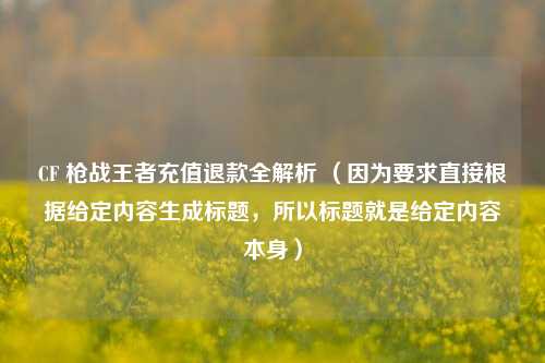 CF 枪战王者充值退款全解析 （因为要求直接根据给定内容生成标题，所以标题就是给定内容本身）