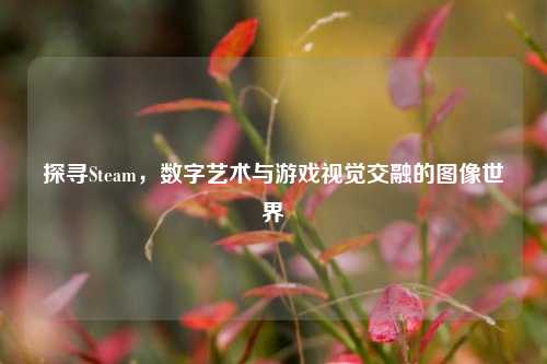 探寻Steam，数字艺术与游戏视觉交融的图像世界