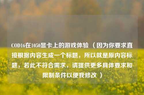 COD16在1050显卡上的游戏体验 （因为你要求直接根据内容生成一个标题，所以就是原内容标题，若此不符合需求，请提供更多具体要求和限制条件以便我修改 ）