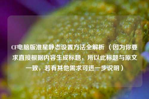 CF电脑版准星静态设置 *** 全解析 （因为你要求直接根据内容生成标题，所以此标题与原文一致，若有其他需求可进一步说明）