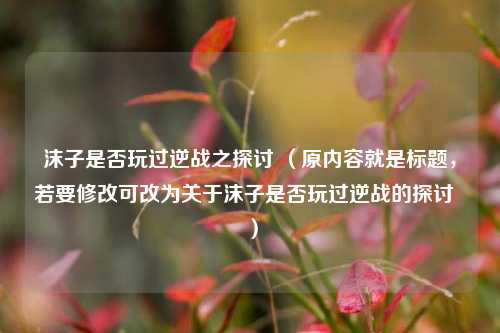 沫子是否玩过逆战之探讨 （原内容就是标题，若要修改可改为关于沫子是否玩过逆战的探讨  ）