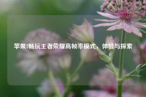 苹果7畅玩王者荣耀高帧率模式，体验与探索