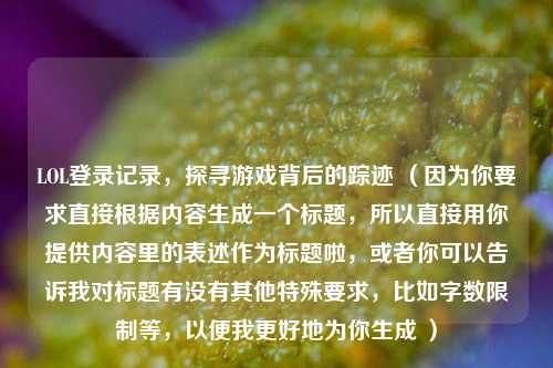 LOL登录记录，探寻游戏背后的踪迹 （因为你要求直接根据内容生成一个标题，所以直接用你提供内容里的表述作为标题啦，或者你可以告诉我对标题有没有其他特殊要求，比如字数限制等，以便我更好地为你生成 ）