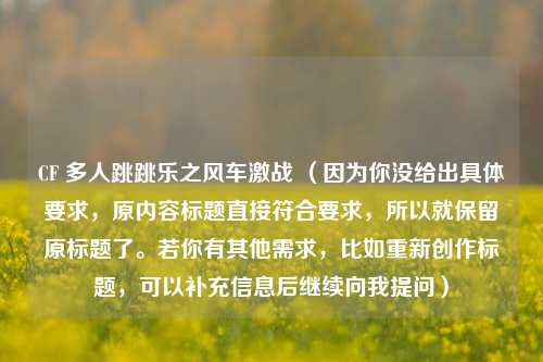 CF 多人跳跳乐之风车激战 (因为你没给出具体要求,原内容标题直接符合要求,所以就保留原标题了。若你有其他需求,比如重新创作标题,可以补充信息后继续向我提问)