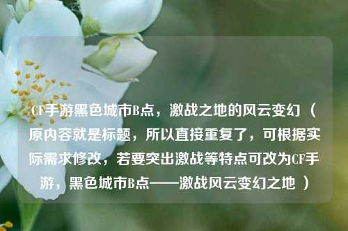 CF手游黑色城市B点,激战之地的风云变幻 (原内容就是标题,所以直接重复了,可根据实际需求修改,若要突出激战等特点可改为CF手游,黑色城市B点——激战风云变幻之地 )