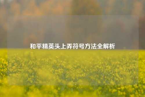 和平精英头上弄符号 *** 全解析