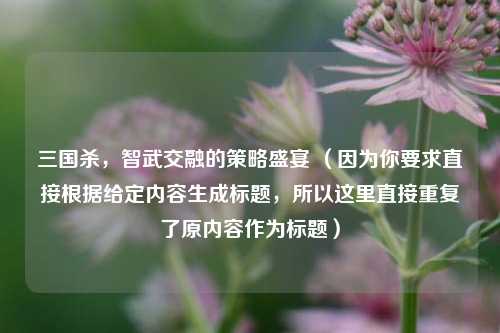 三国杀，智武交融的策略盛宴 （因为你要求直接根据给定内容生成标题，所以这里直接重复了原内容作为标题）