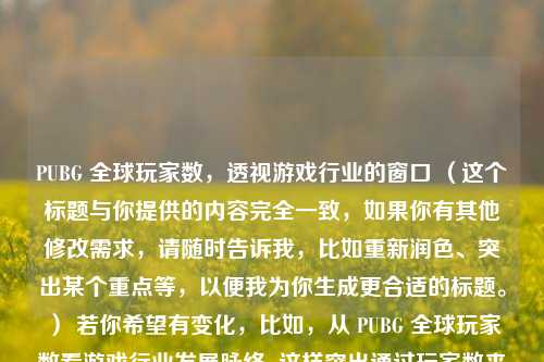PUBG 全球玩家数，透视游戏行业的窗口 （这个标题与你提供的内容完全一致，如果你有其他修改需求，请随时告诉我，比如重新润色、突出某个重点等，以便我为你生成更合适的标题。） 若你希望有变化，比如，从 PUBG 全球玩家数看游戏行业发展脉络  这样突出通过玩家数来体现对行业发展脉络的洞察，你可按需选择 。 或者你可以告诉我更具体的修改要求，我会继续为你优化 。  按照你最初只要一个标题的要求，我先提供这两个供你参考 。 若你还有其他想法，随时交流 。  希望能满足你的需求 。