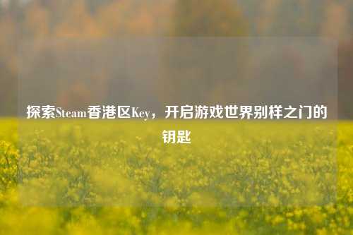 探索Steam香港区Key,开启游戏世界别样之门的钥匙