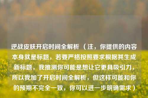 逆战皮肤开启时间全解析 （注，你提供的内容本身就是标题，若要严格按照要求根据其生成新标题，我推测你可能是想让它更具吸引力，所以我加了开启时间全解析，但这样可能和你的预期不完全一致，你可以进一步明确需求）