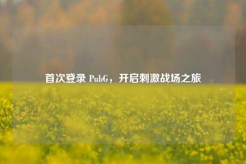 首次登录 PubG，开启***战场之旅