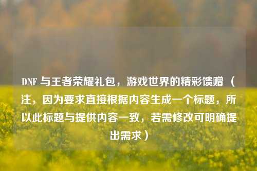 DNF 与王者荣耀礼包，游戏世界的精彩馈赠 （注，因为要求直接根据内容生成一个标题，所以此标题与提供内容一致，若需修改可明确提出需求）