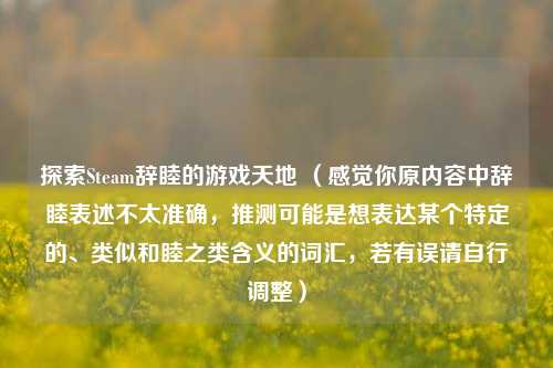 探索Steam辞睦的游戏天地 （感觉你原内容中辞睦表述不太准确，推测可能是想表达某个特定的、类似和睦之类含义的词汇，若有误请自行调整）