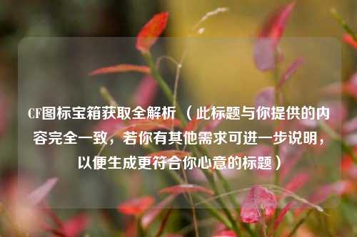 CF图标宝箱获取全解析 （此标题与你提供的内容完全一致，若你有其他需求可进一步说明，以便生成更符合你心意的标题）