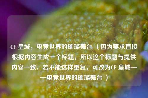 CF 皇城，电竞世界的璀璨舞台 （因为要求直接根据内容生成一个标题，所以这个标题与提供内容一致，若不能这样重复，可改为CF 皇城——电竞世界的璀璨舞台 ）