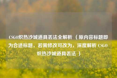 CSGO炽热沙城道具丢法全解析 (原内容标题即为合适标题,若需修改可改为,深度解析 CSGO 炽热沙城道具丢法 )