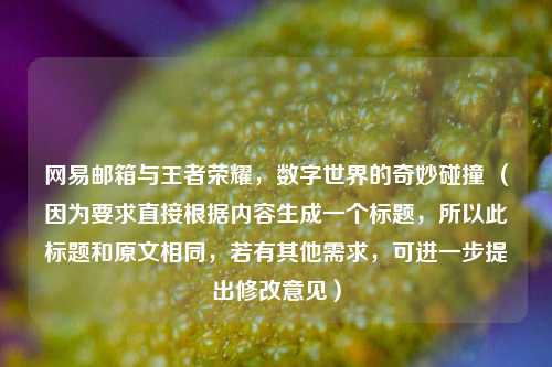 网易邮箱与王者荣耀，数字世界的奇妙碰撞 （因为要求直接根据内容生成一个标题，所以此标题和原文相同，若有其他需求，可进一步提出修改意见）