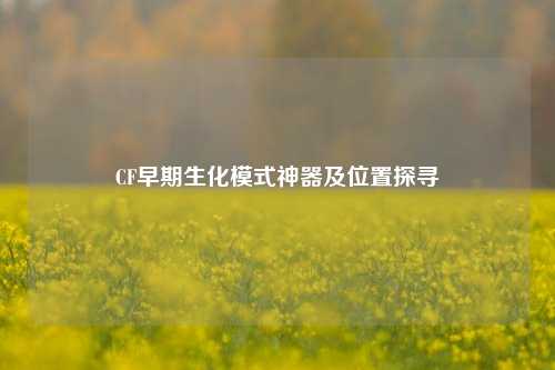 CF早期生化模式神器及位置探寻