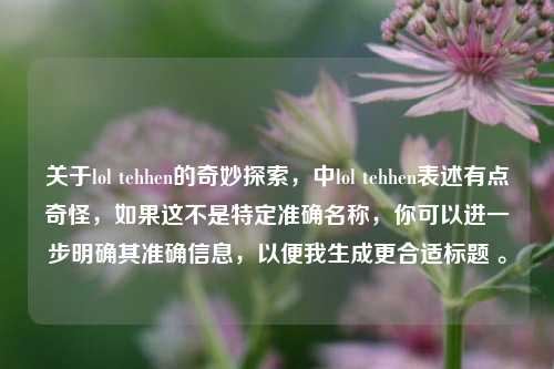 关于lol tehhen的奇妙探索，中lol tehhen表述有点奇怪，如果这不是特定准确名称，你可以进一步明确其准确信息，以便我生成更合适标题 。