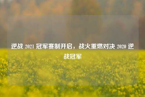 逆战 2021 冠军赛制开启，战火重燃对决 2020 逆战冠军