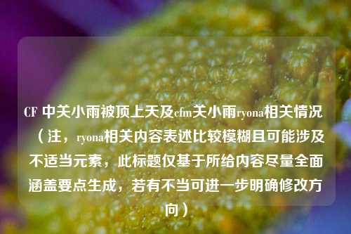 CF 中关小雨被顶上天及cfm关小雨ryona相关情况 （注，ryona相关内容表述比较模糊且可能涉及不适当元素，此标题仅基于所给内容尽量全面涵盖要点生成，若有不当可进一步明确修改方向）