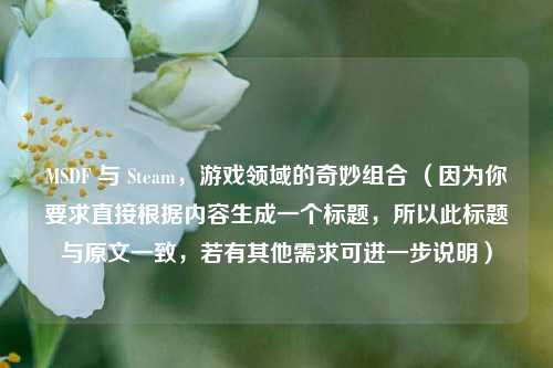 MSDF 与 Steam,游戏领域的奇妙组合 (因为你要求直接根据内容生成一个标题,所以此标题与原文一致,若有其他需求可进一步说明)