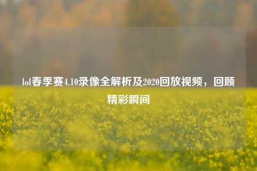 lol春季赛4.10录像全解析及2020回放视频,回顾精彩瞬间