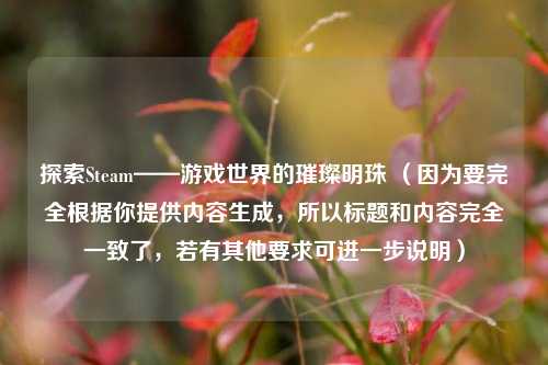 探索Steam——游戏世界的璀璨明珠 (因为要完全根据你提供内容生成,所以标题和内容完全一致了,若有其他要求可进一步说明)