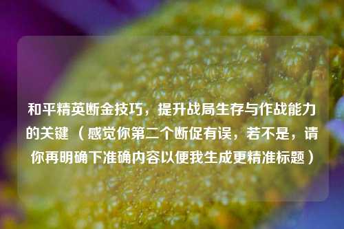 和平精英断金技巧,提升战局生存与作战能力的关键 (感觉你第二个断促有误,若不是,请你再明确下准确内容以便我生成更精准标题)