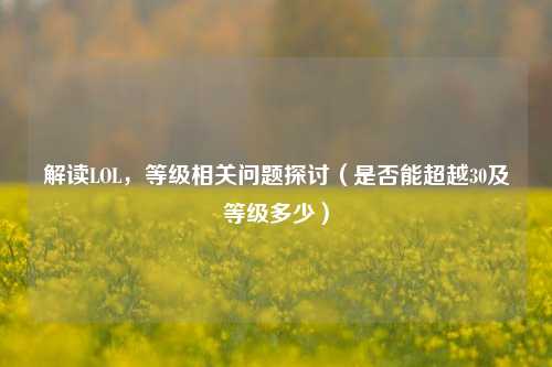 解读LOL，等级相关问题探讨（是否能超越30及等级多少）