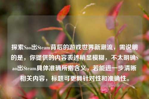 探索Sao出Steam背后的游戏世界新潮流,需说明的是,你提供的内容表述稍显模糊,不太明确Sao出Steam具体准确所指含义,若能进一步清晰相关内容,标题可更具针对性和准确性。